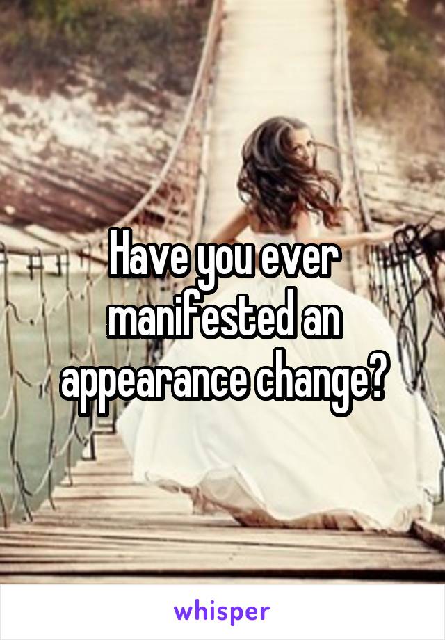 Have you ever manifested an appearance change?