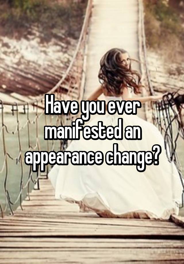 Have you ever manifested an appearance change?