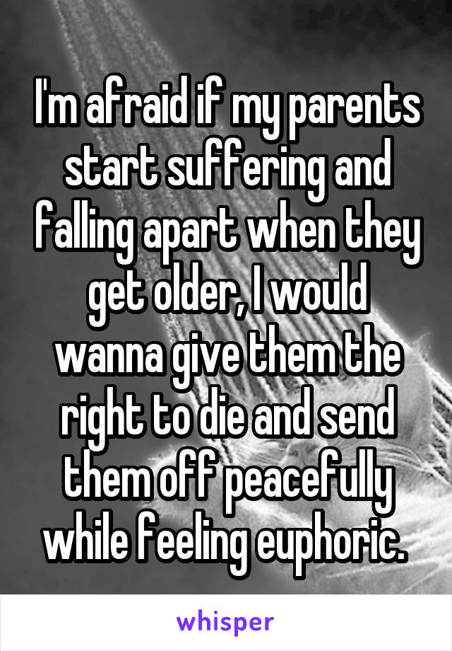 
I'm afraid if my parents start suffering and falling apart when they get older, I would wanna give them the right to die and send them off peacefully while feeling euphoric. 