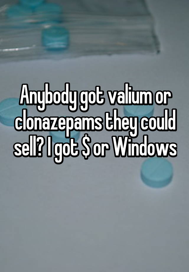 Anybody got valium or clonazepams they could sell? I got $ or Windows 