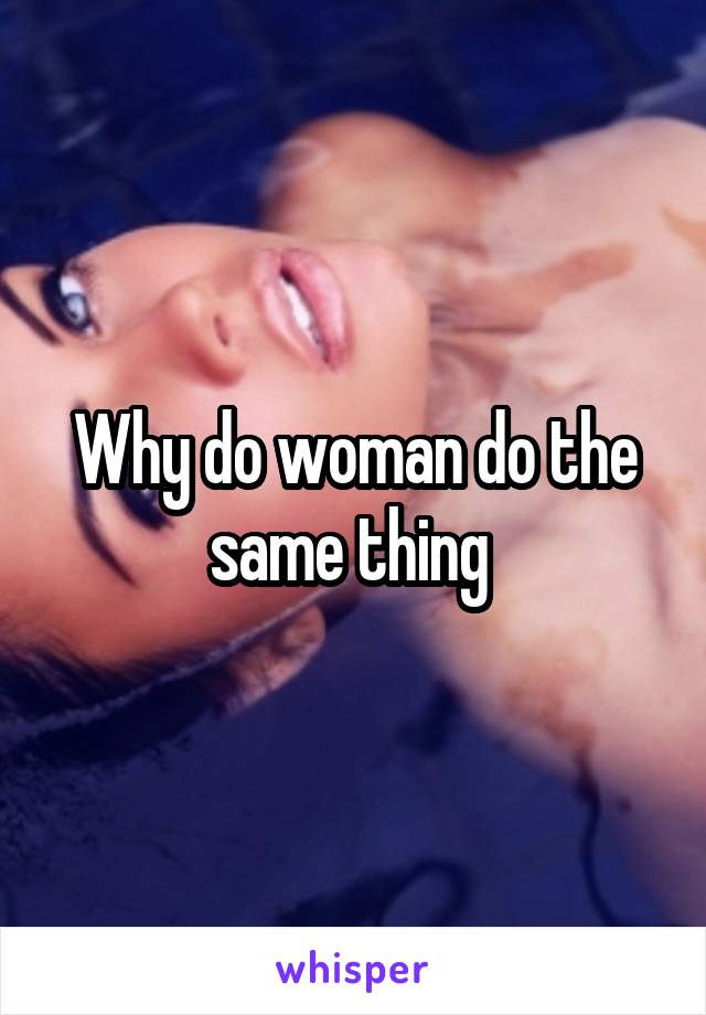 Why do woman do the same thing 