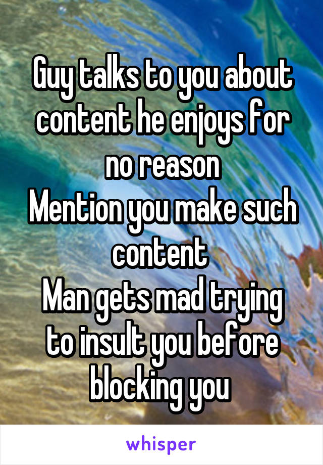 Guy talks to you about content he enjoys for no reason
Mention you make such content 
Man gets mad trying to insult you before blocking you 