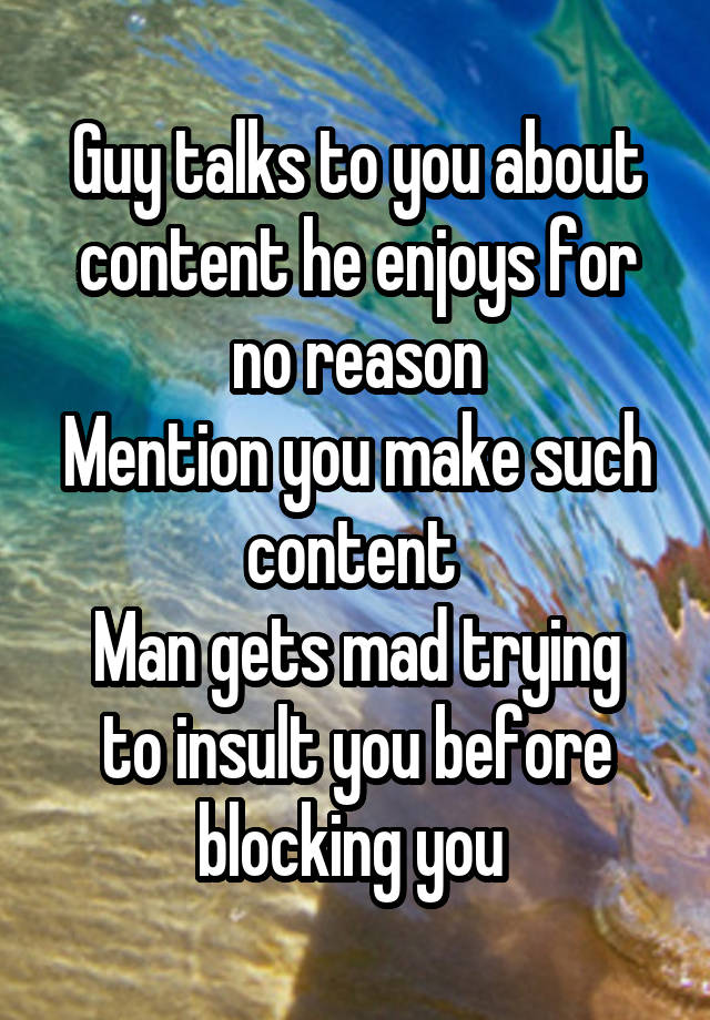 Guy talks to you about content he enjoys for no reason
Mention you make such content 
Man gets mad trying to insult you before blocking you 