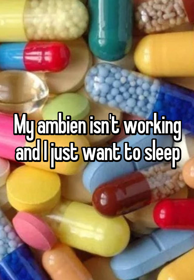 My ambien isn't working and I just want to sleep