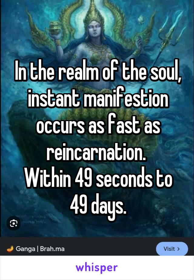 In the realm of the soul, instant manifestion occurs as fast as reincarnation. 
Within 49 seconds to 49 days.