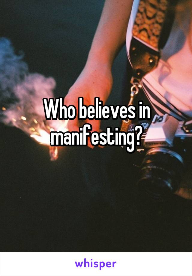 Who believes in manifesting?
