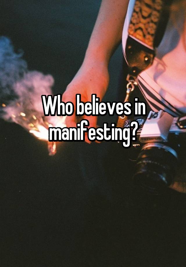 Who believes in manifesting?
