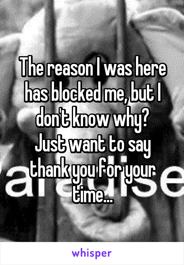 The reason I was here has blocked me, but I don't know why?
Just want to say thank you for your time...