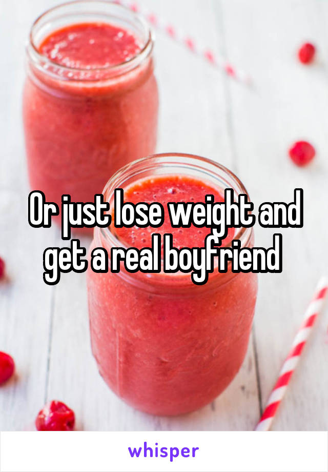 Or just lose weight and get a real boyfriend 