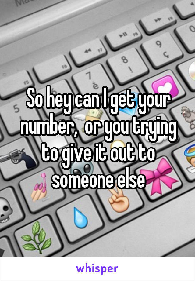 So hey can I get your number,  or you trying to give it out to someone else