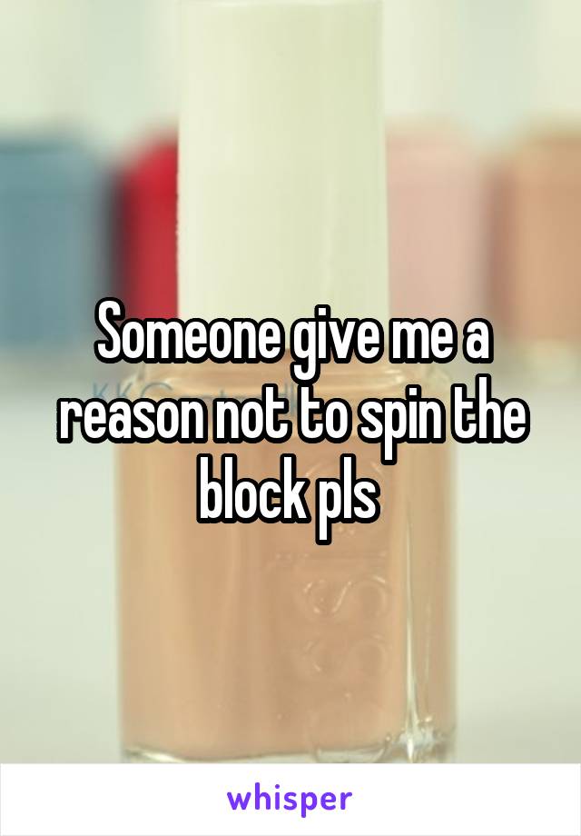 Someone give me a reason not to spin the block pls 