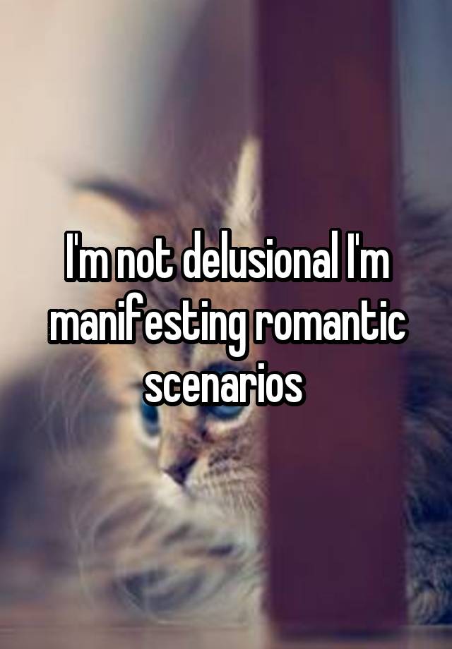 I'm not delusional I'm manifesting romantic scenarios 