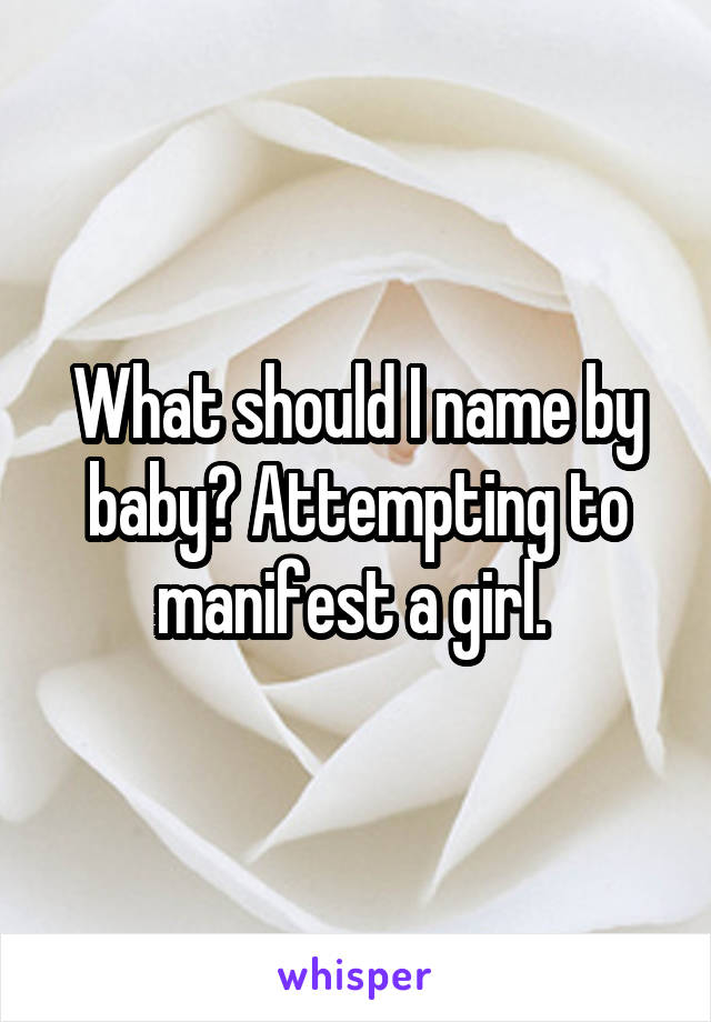 What should I name by baby? Attempting to manifest a girl. 