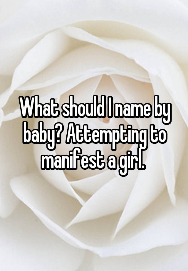 What should I name by baby? Attempting to manifest a girl. 