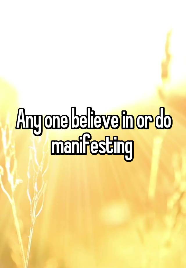 Any one believe in or do manifesting 