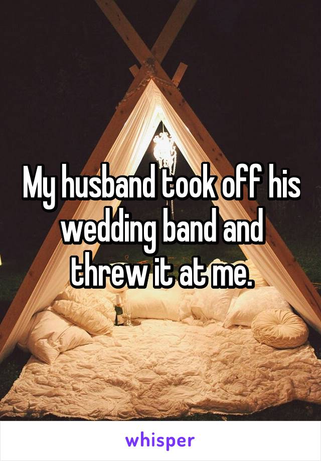 My husband took off his wedding band and threw it at me.