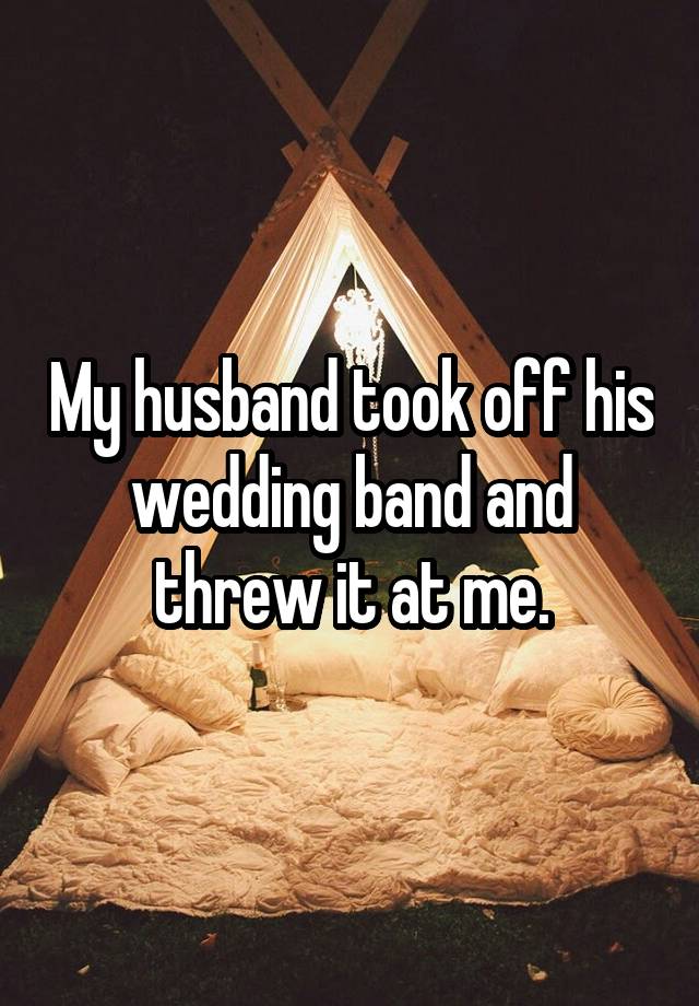 My husband took off his wedding band and threw it at me.