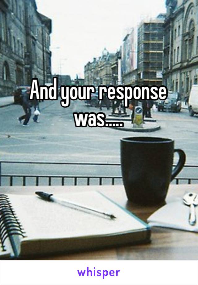 And your response was…..