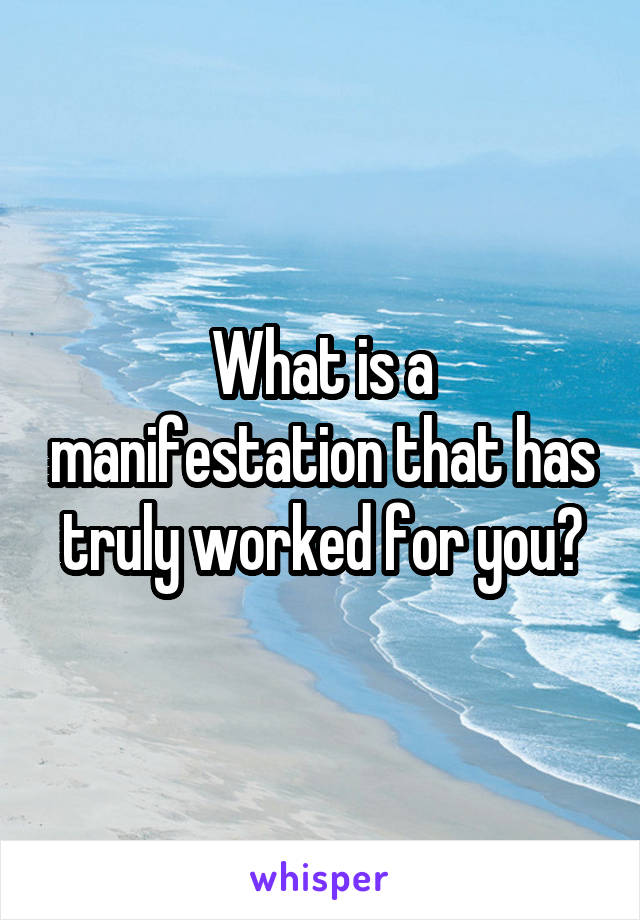 What is a manifestation that has truly worked for you?