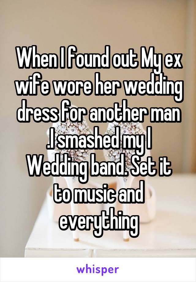 When I found out My ex wife wore her wedding dress for another man .I smashed my l
Wedding band. Set it to music and everything