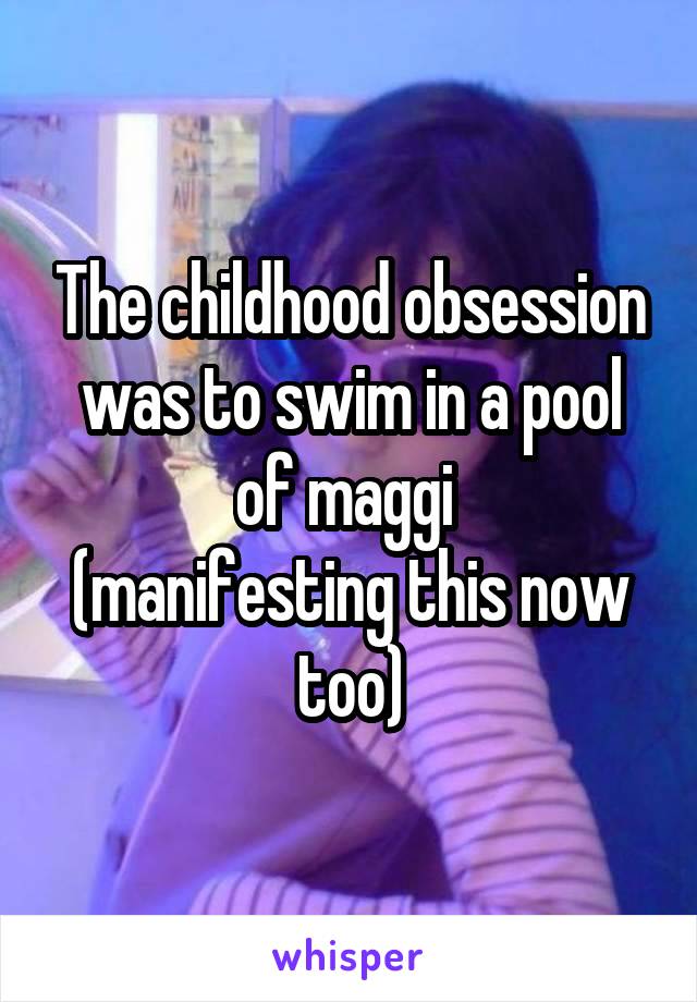 The childhood obsession was to swim in a pool of maggi 
(manifesting this now too)