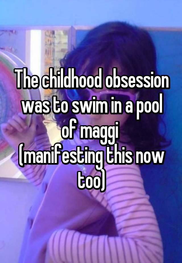 The childhood obsession was to swim in a pool of maggi 
(manifesting this now too)