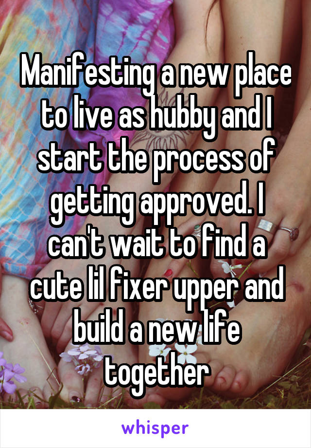 Manifesting a new place to live as hubby and I start the process of getting approved. I can't wait to find a cute lil fixer upper and build a new life together