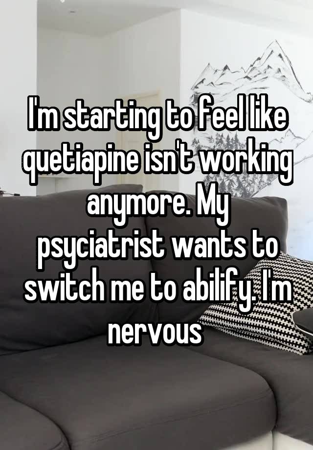 I'm starting to feel like quetiapine isn't working anymore. My psyciatrist wants to switch me to abilify. I'm nervous 