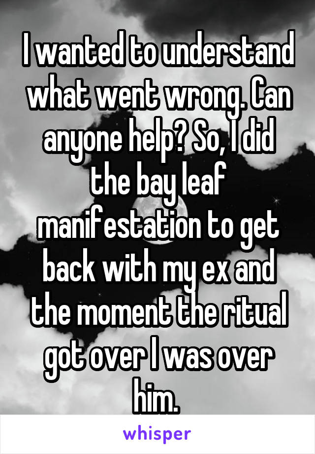 I wanted to understand what went wrong. Can anyone help? So, I did the bay leaf manifestation to get back with my ex and the moment the ritual got over I was over him. 