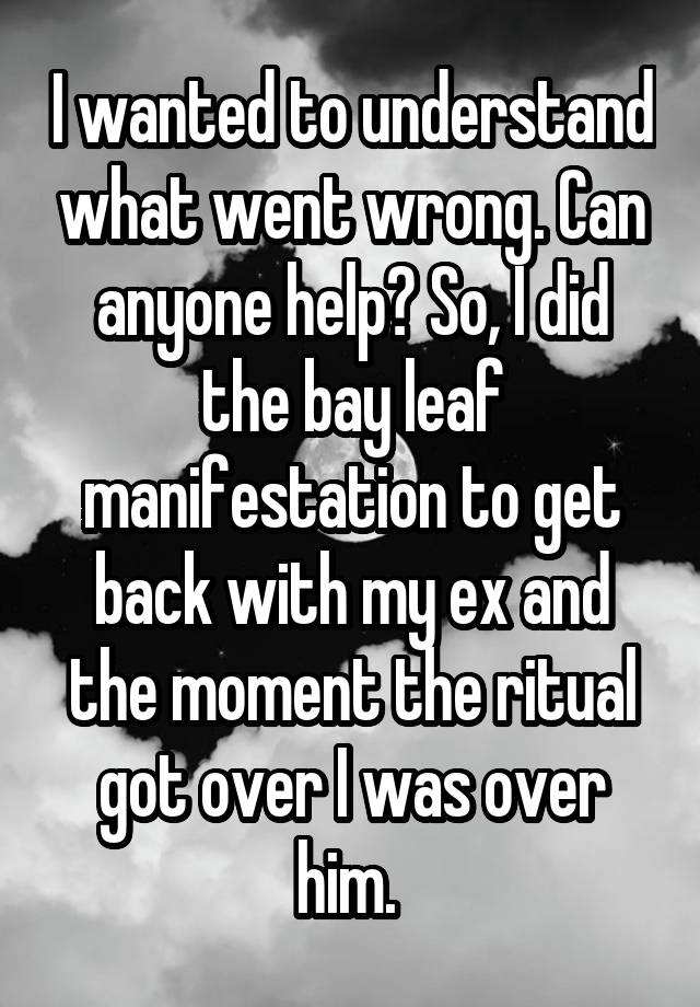 I wanted to understand what went wrong. Can anyone help? So, I did the bay leaf manifestation to get back with my ex and the moment the ritual got over I was over him. 