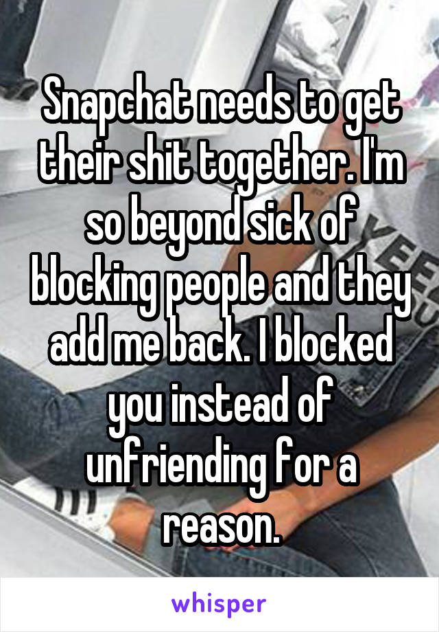 Snapchat needs to get their shit together. I'm so beyond sick of blocking people and they add me back. I blocked you instead of unfriending for a reason.