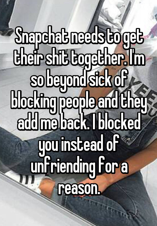 Snapchat needs to get their shit together. I'm so beyond sick of blocking people and they add me back. I blocked you instead of unfriending for a reason.