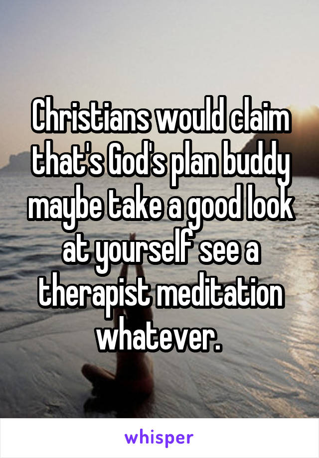 Christians would claim that's God's plan buddy maybe take a good look at yourself see a therapist meditation whatever. 