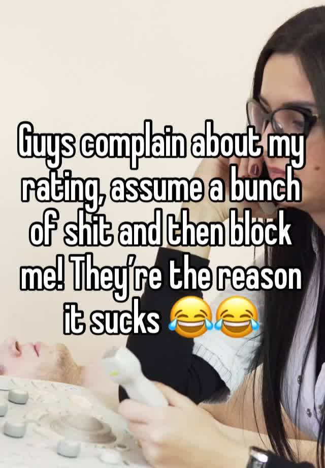 Guys complain about my rating, assume a bunch of shit and then block me! They’re the reason it sucks 😂😂