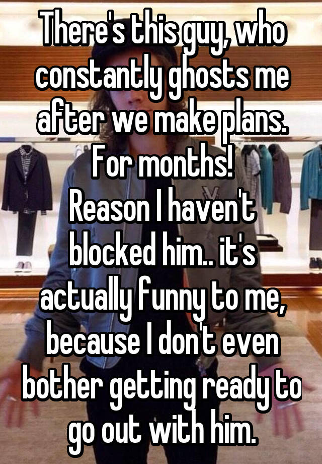 There's this guy, who constantly ghosts me after we make plans. For months!
Reason I haven't blocked him.. it's actually funny to me, because I don't even bother getting ready to go out with him.