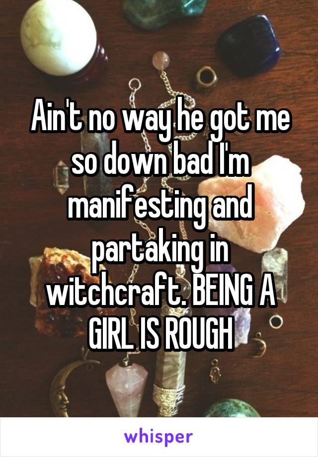 Ain't no way he got me so down bad I'm manifesting and partaking in witchcraft. BEING A GIRL IS ROUGH