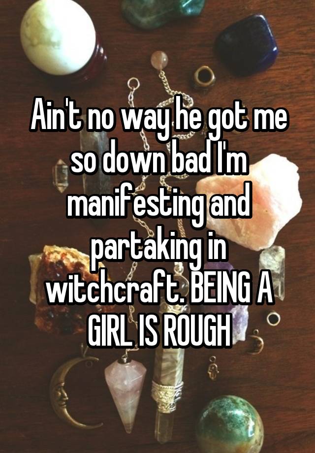 Ain't no way he got me so down bad I'm manifesting and partaking in witchcraft. BEING A GIRL IS ROUGH