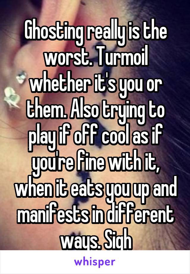 Ghosting really is the worst. Turmoil whether it's you or them. Also trying to play if off cool as if you're fine with it, when it eats you up and manifests in different ways. Sigh