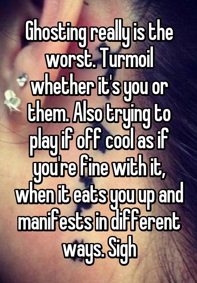 Ghosting really is the worst. Turmoil whether it's you or them. Also trying to play if off cool as if you're fine with it, when it eats you up and manifests in different ways. Sigh