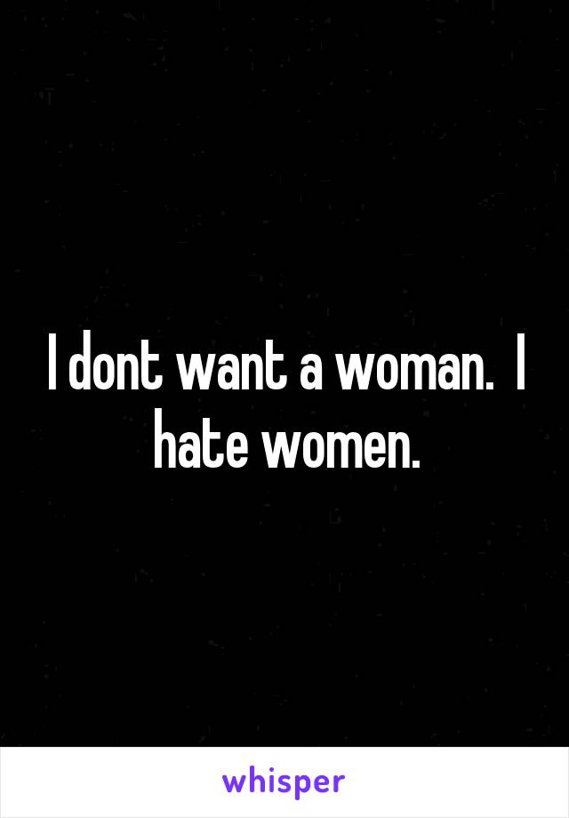 I dont want a woman.  I hate women.