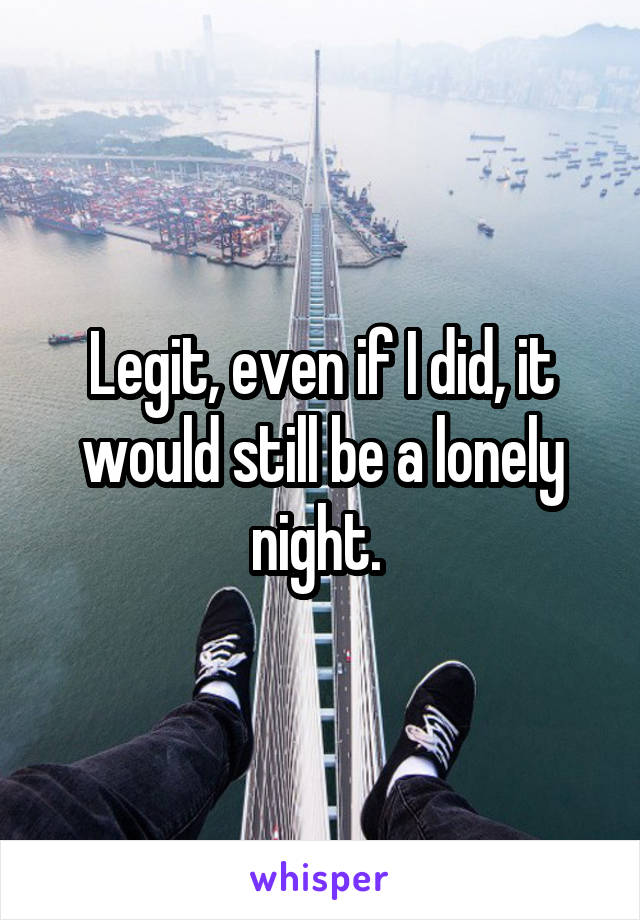 Legit, even if I did, it would still be a lonely night. 