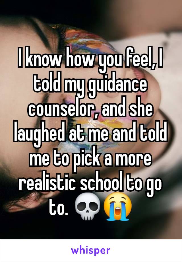 I know how you feel, I told my guidance counselor, and she laughed at me and told me to pick a more realistic school to go to. 💀😭