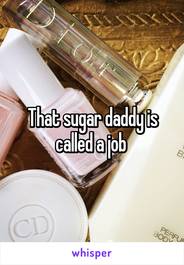 That sugar daddy is called a job 