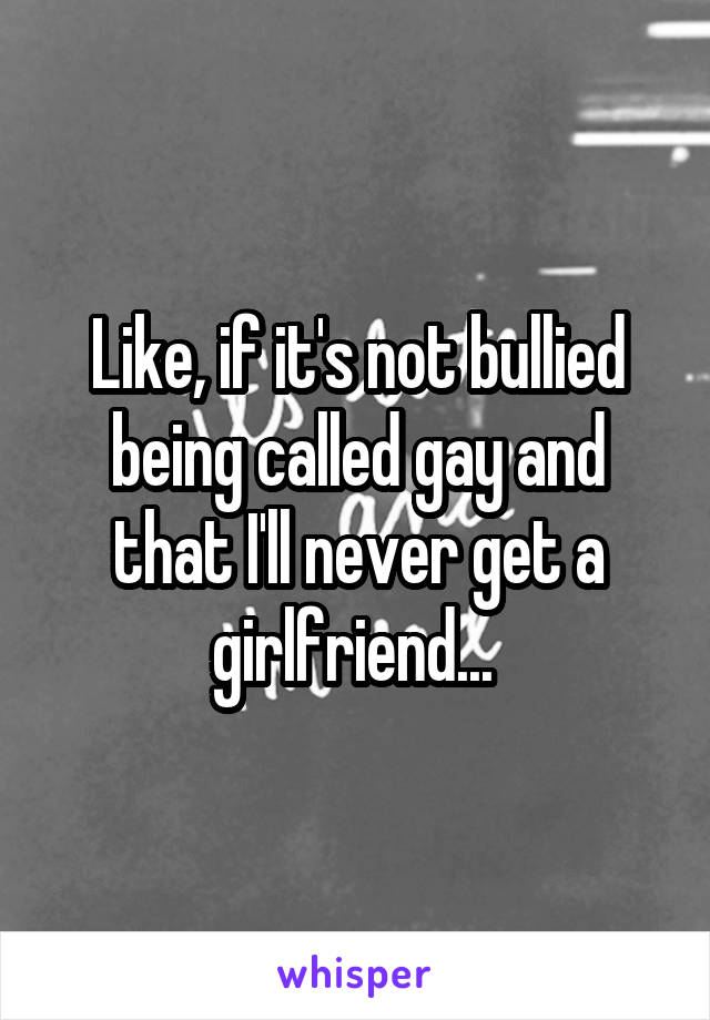 Like, if it's not bullied being called gay and that I'll never get a girlfriend... 