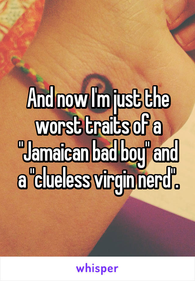 And now I'm just the worst traits of a "Jamaican bad boy" and a "clueless virgin nerd".