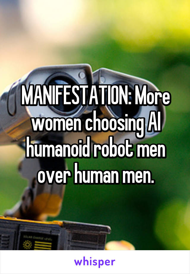 MANIFESTATION: More women choosing AI humanoid robot men over human men.