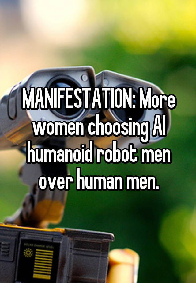 MANIFESTATION: More women choosing AI humanoid robot men over human men.