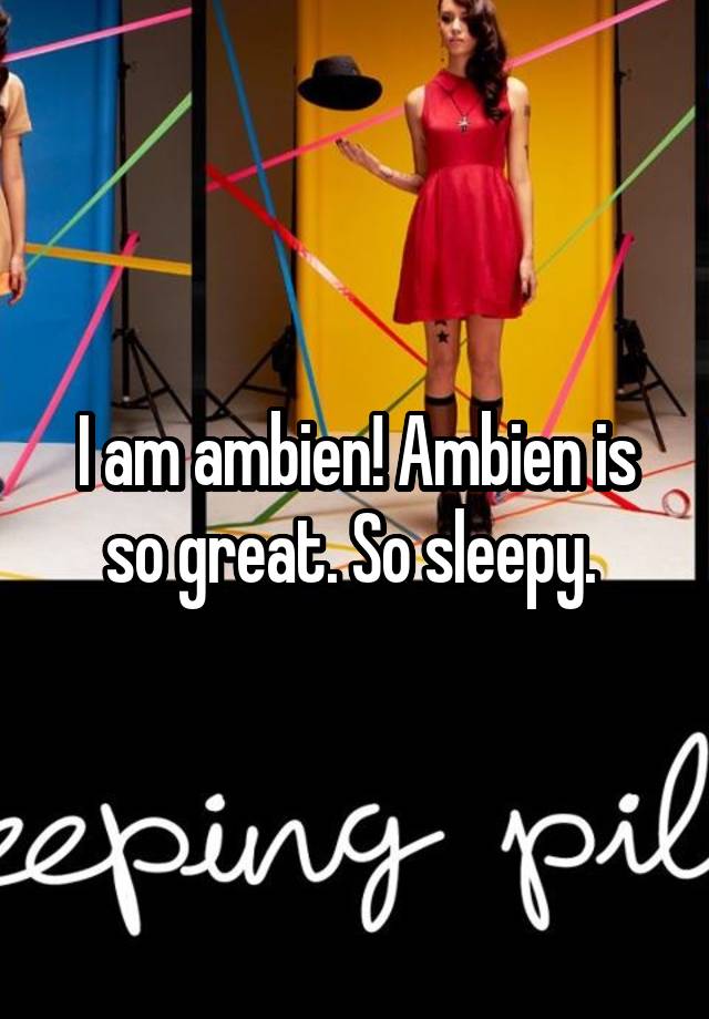 I am ambien! Ambien is so great. So sleepy. 