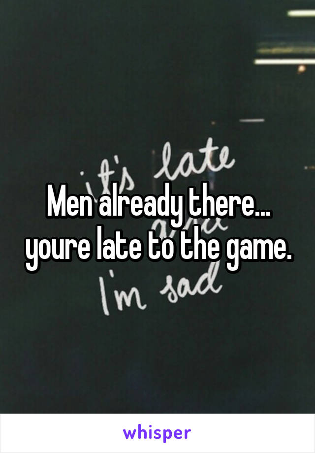 Men already there... youre late to the game.