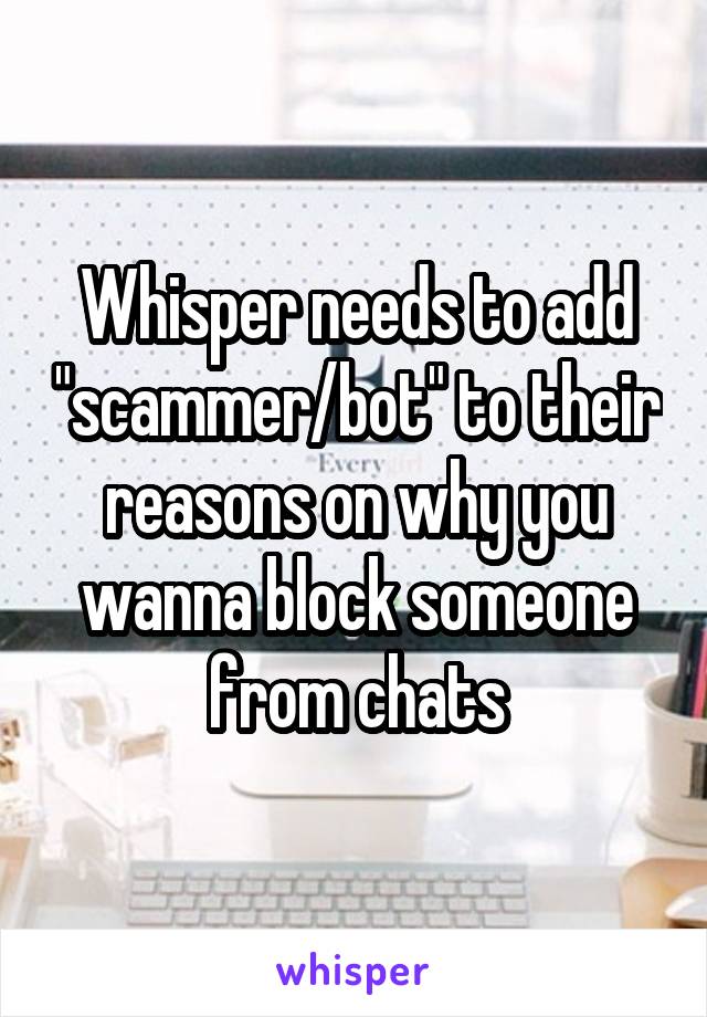 Whisper needs to add "scammer/bot" to their reasons on why you wanna block someone from chats